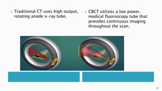  Traditional CT uses high output,
rotating anode x-ray tube.
 CBCT utilizes a low power,
medical fluoroscopy tube that
provides continuous imaging
throughout the scan.
97
 