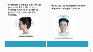  Produces a single slice image
per scan. Each slice must
overlap slightly in order to
properly reconstruct the
images.
 Produces the complete volume
image in a single rotation.
98
 