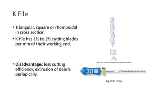 K File
• Triangular, square or rhomboidal
in cross section
• K-file has 1½ to 2½ cutting blades
per mm of their working end.
• Disadvantage: less cutting
efficiency, extrusion of debris
periapically.
 