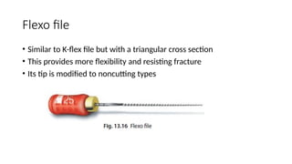 Flexo file
• Similar to K-flex file but with a triangular cross section
• This provides more flexibility and resisting fracture
• Its tip is modified to noncutting types
 
