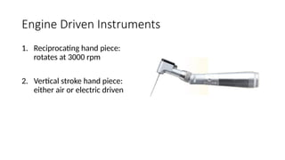 Engine Driven Instruments
1. Reciprocating hand piece:
rotates at 3000 rpm
2. Vertical stroke hand piece:
either air or electric driven
 