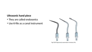 Ultrasonic hand piece
• They are called endosonics
• Use K-file as a canal instrument
 