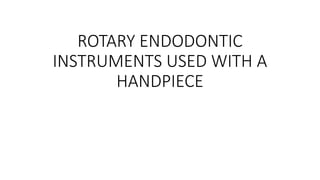 ROTARY ENDODONTIC
INSTRUMENTS USED WITH A
HANDPIECE
 