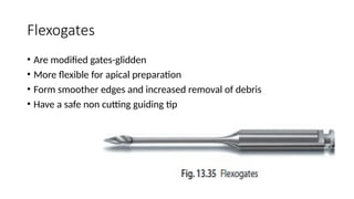 Flexogates
• Are modified gates-glidden
• More flexible for apical preparation
• Form smoother edges and increased removal of debris
• Have a safe non cutting guiding tip
 