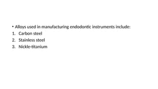 • Alloys used in manufacturing endodontic instruments include:
1. Carbon steel
2. Stainless steel
3. Nickle-titanium
 