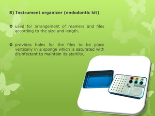 8) Instrument organizer (endodontic kit)
 used for arrangement of reamers and files
according to the size and length.
 provides holes for the files to be place
vertically in a sponge which is saturated with
disinfectant to maintain its sterility.
 