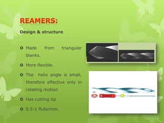 Design & structure
 Made from triangular
blanks.
 More flexible.
 The helix angle is small,
therefore effective only in
rotating motion
 Has cutting tip
 0.5-1 flute/mm.
 