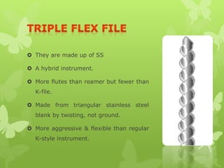  They are made up of SS
 A hybrid instrument.
 More flutes than reamer but fewer than
K-file.
 Made from triangular stainless steel
blank by twisting, not ground.
 More aggressive & flexible than regular
K-style instrument.
 