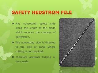  Has noncutting safety side
along the length of the blade
which reduces the chances of
perforation.
 The noncutting side is directed
to the side of canal where
cutting is not required.
 Therefore prevents ledging of
the canals
 