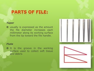 Taper
 usually is expressed as the amount
the file diameter increases each
millimeter along its working surface
from the tip toward the file handle.
Flute
 It is the groove in the working
surface used to collect soft tissue
and debris
 