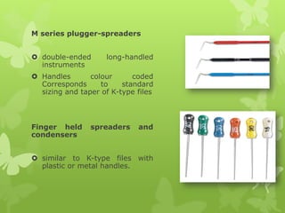 M series plugger-spreaders
 double-ended long-handled
instruments
 Handles colour coded
Corresponds to standard
sizing and taper of K-type files
Finger held spreaders and
condensers
 similar to K-type files with
plastic or metal handles.
 