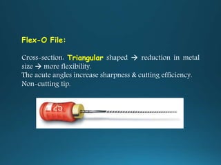 Flex-O File:
Cross-section: Triangular shaped  reduction in metal
size  more flexibility.
The acute angles increase sharpness & cutting efficiency.
Non-cutting tip.
 
