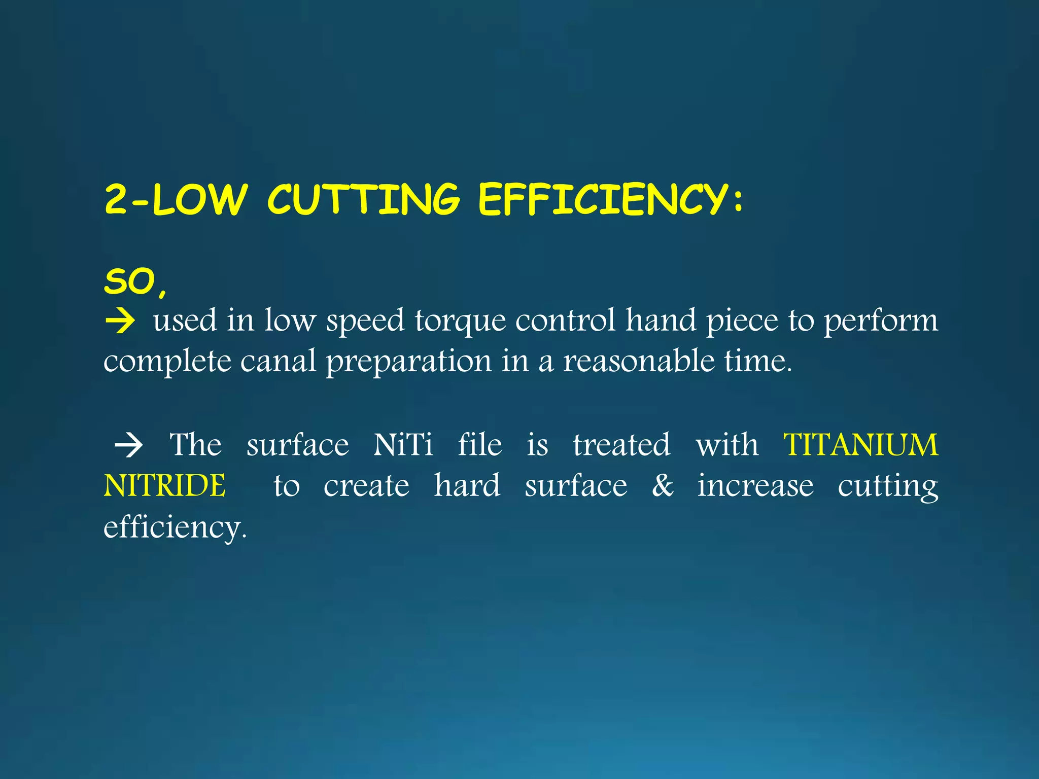 2-LOW CUTTING EFFICIENCY:
SO,
 used in low speed torque control hand piece to perform
complete canal preparation in a reasonable time.
 The surface NiTi file is treated with TITANIUM
NITRIDE to create hard surface & increase cutting
efficiency.
 