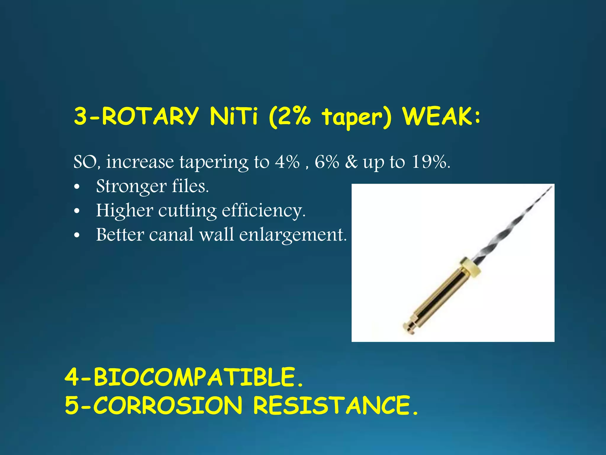 3-ROTARY NiTi (2% taper) WEAK:
SO, increase tapering to 4% , 6% & up to 19%.
• Stronger files.
• Higher cutting efficiency.
• Better canal wall enlargement.
4-BIOCOMPATIBLE.
5-CORROSION RESISTANCE.
 