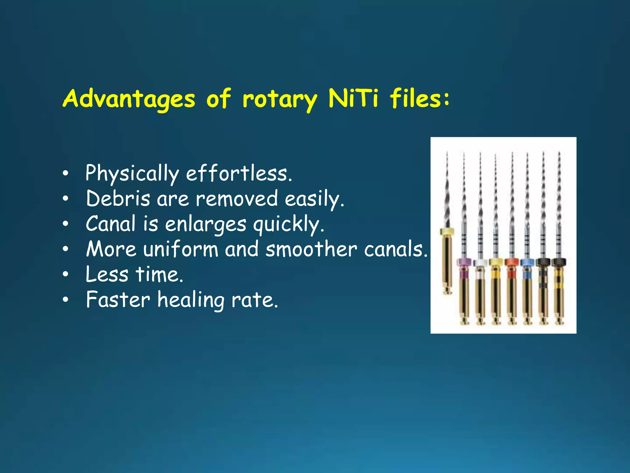 Advantages of rotary NiTi files:
• Physically effortless.
• Debris are removed easily.
• Canal is enlarges quickly.
• More uniform and smoother canals.
• Less time.
• Faster healing rate.
 