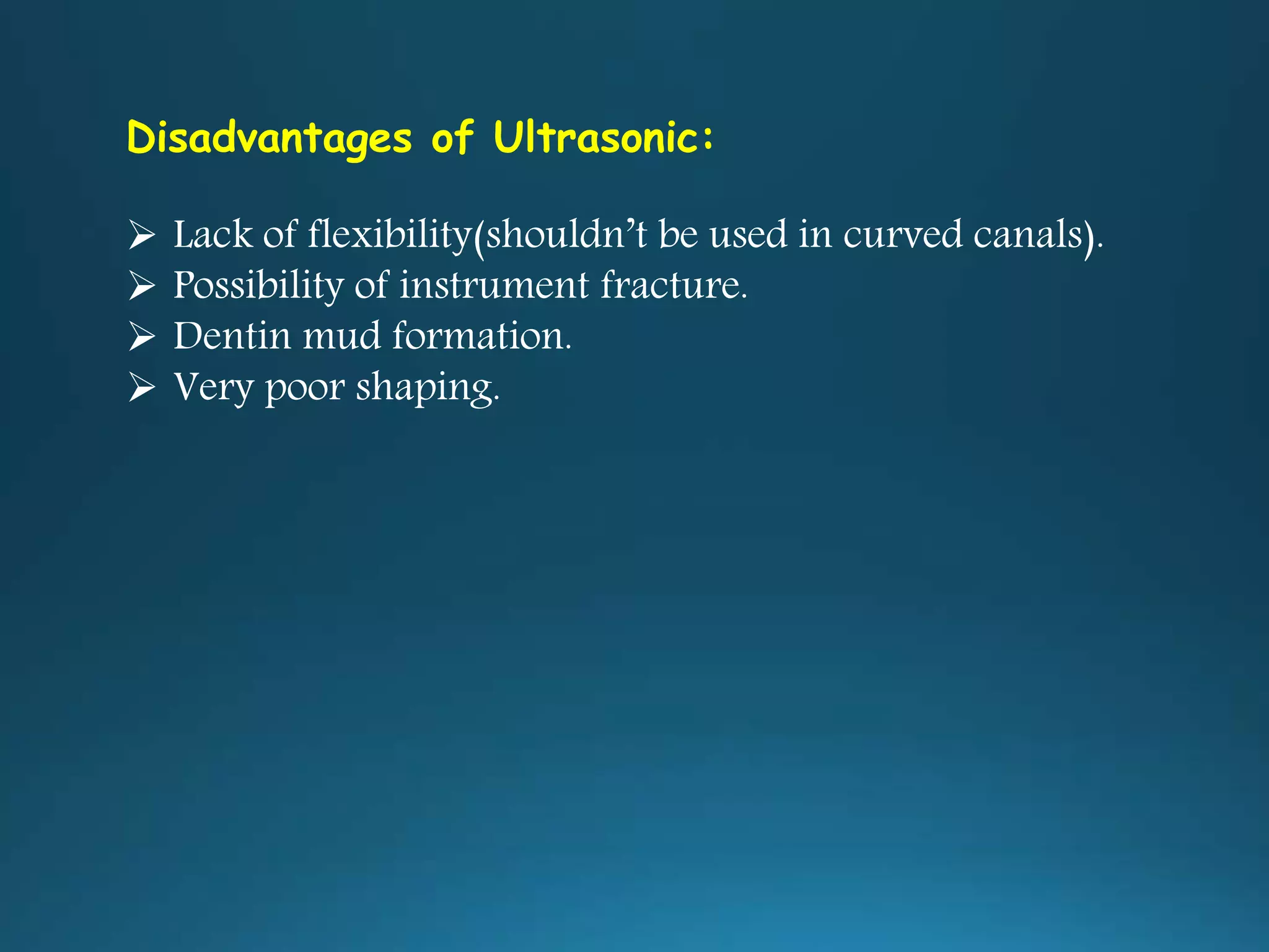 Disadvantages of Ultrasonic:
 Lack of flexibility(shouldn’t be used in curved canals).
 Possibility of instrument fracture.
 Dentin mud formation.
 Very poor shaping.
 