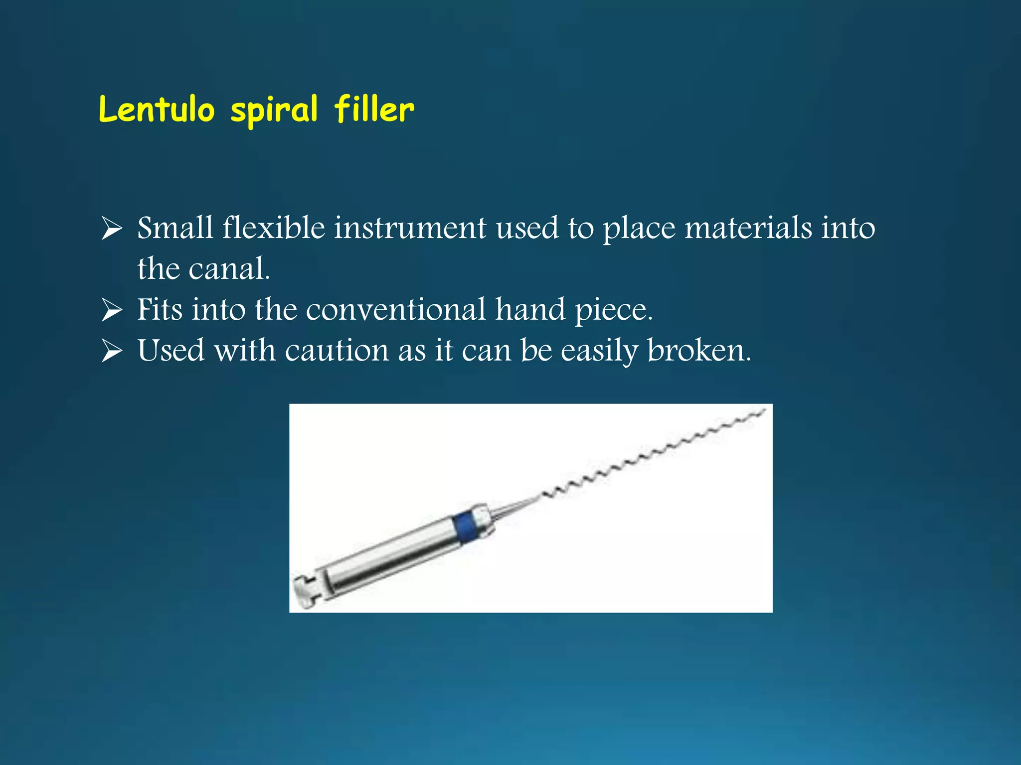 Lentulo spiral filler
 Small flexible instrument used to place materials into
the canal.
 Fits into the conventional hand piece.
 Used with caution as it can be easily broken.
 