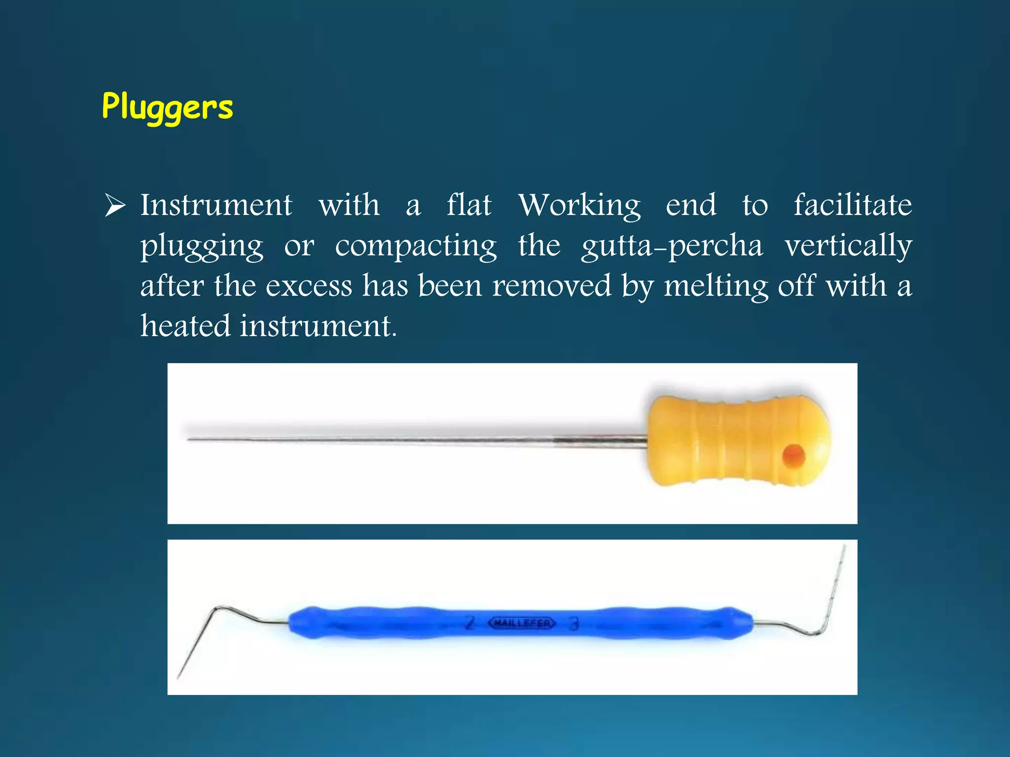 Pluggers
 Instrument with a flat Working end to facilitate
plugging or compacting the gutta-percha vertically
after the excess has been removed by melting off with a
heated instrument.
 