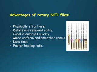 Advantages of rotary NiTi files:
• Physically effortless.
• Debris are removed easily.
• Canal is enlarges quickly.
• More uniform and smoother canals.
• Less time.
• Faster healing rate.
 