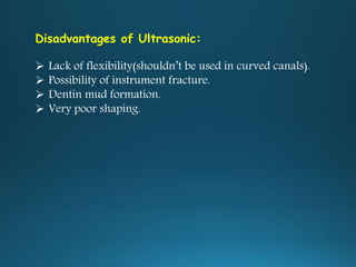 Disadvantages of Ultrasonic:
 Lack of flexibility(shouldn’t be used in curved canals).
 Possibility of instrument fracture.
 Dentin mud formation.
 Very poor shaping.
 