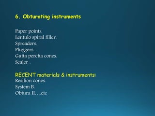 6. Obturating instruments
Paper points.
Lentulo spiral filler.
Spreaders.
Pluggers .
Gutta percha cones.
Sealer .
RECENT materials & instruments:
Resilion cones.
System B.
Obtura II….etc
 