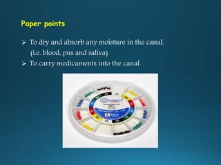 Paper points
 To dry and absorb any moisture in the canal.
(i.e. blood, pus and saliva)
 To carry medicaments into the canal.
 