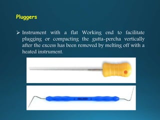 Pluggers
 Instrument with a flat Working end to facilitate
plugging or compacting the gutta-percha vertically
after the excess has been removed by melting off with a
heated instrument.
 