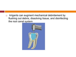  Irrigants can augment mechanical debridement by
flushing out debris, dissolving tissue, and disinfecting
the root canal system
 