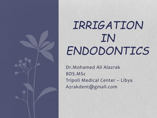IRRIGATION
IN
ENDODONTICS
Dr.Mohamed Ali Alazrak
BDS.MSc
Tripoli Medical Center – Libya
Azrakdent@gmail.com
 