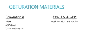 OBTURATION MATERIALS 
Conventional CONTEMPORARY 
SILVER BULK FILL with THIN SEALANT 
AMALGAM 
MEDICATED PASTES 
 