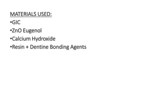 MATERIALS USED: 
•GIC 
•ZnO Eugenol 
•Calcium Hydroxide 
•Resin + Dentine Bonding Agents 
 