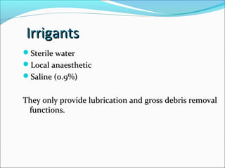 Irrigants
Irrigants
Sterile water
Sterile water
Local anaesthetic
Local anaesthetic
Saline (0.9%)
Saline (0.9%)
They only provide lubrication and gross debris removal
They only provide lubrication and gross debris removal
functions.
functions.
 