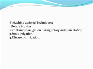 B-Machine-assisted Techniques:
1.Rotary brushes.
2.Continuous irrigation during rotary instrumentation.
3.Sonic irrigation.
4.Ultrasonic irrigation.
 