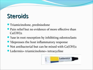 Steroids
Steroids
Triamicinolone, prednisolone
Pain relief but no evidence of more effective than
Ca(OH)2
?use in root resorption by inhibiting odontoclasts
?depresses the host inflammatory response
Not antibacterial but can be mixed with Ca(OH)2
Ledermix= triamicinolone+ tetracycline
 