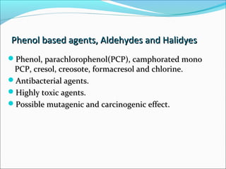 Phenol based agents, Aldehydes and Halidyes
Phenol based agents, Aldehydes and Halidyes
Phenol, parachlorophenol(PCP), camphorated mono
Phenol, parachlorophenol(PCP), camphorated mono
PCP, cresol, creosote, formacresol and chlorine.
PCP, cresol, creosote, formacresol and chlorine.
Antibacterial agents.
Antibacterial agents.
Highly toxic agents.
Highly toxic agents.
Possible mutagenic and carcinogenic effect.
Possible mutagenic and carcinogenic effect.
 