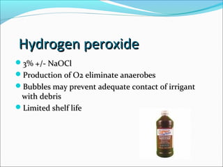 Hydrogen peroxideHydrogen peroxide
3% +/- NaOCl3% +/- NaOCl
Production of O2 eliminate anaerobesProduction of O2 eliminate anaerobes
Bubbles may prevent adequate contact of irrigantBubbles may prevent adequate contact of irrigant
with debriswith debris
Limited shelf lifeLimited shelf life
 