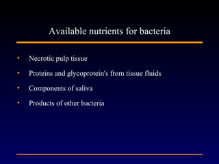Available nutrients for bacteria

•   Necrotic pulp tissue

•   Proteins and glycoprotein's from tissue fluids
•   Components of saliva
•   Products of other bacteria
 