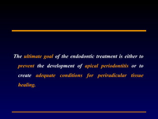 The ultimate goal of the endodontic treatment is either to
  prevent the development of apical periodontitis or to
  create adequate conditions for periradicular tissue
  healing.
 