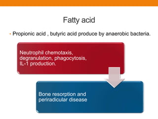 Fatty acid
• Propionic acid , butyric acid produce by anaerobic bacteria.
Neutrophil chemotaxis,
degranulation, phagocytosis,
IL-1 production.
Bone resorption and
periradicular disease
 