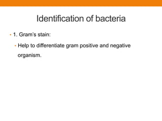 Identification of bacteria
• 1. Gram’s stain:
• Help to differentiate gram positive and negative
organism.
 