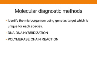Molecular diagnostic methods
• Identify the microorganism using gene as target which is
unique for each species.
• DNA-DNA HYBRIDIZATION
• POLYMERASE CHAIN REACTION
 