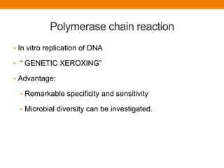 Polymerase chain reaction
• In vitro replication of DNA
• “ GENETIC XEROXING”
• Advantage:
• Remarkable specificity and sensitivity
• Microbial diversity can be investigated.
 