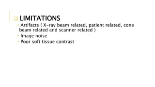  LIMITATIONS
• Artifacts ( X-ray beam related, patient related, cone
beam related and scanner related )
• Image noise
• Poor soft tissue contrast
 