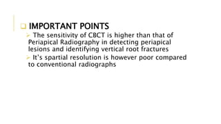  IMPORTANT POINTS
 The sensitivity of CBCT is higher than that of
Periapical Radiography in detecting periapical
lesions and identifying vertical root fractures
 It’s spartial resolution is however poor compared
to conventional radiographs
 