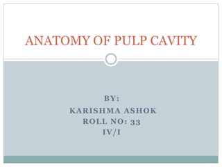 BY:
KARISHMA ASHOK
ROLL NO: 33
IV/I
ANATOMY OF PULP CAVITY
 