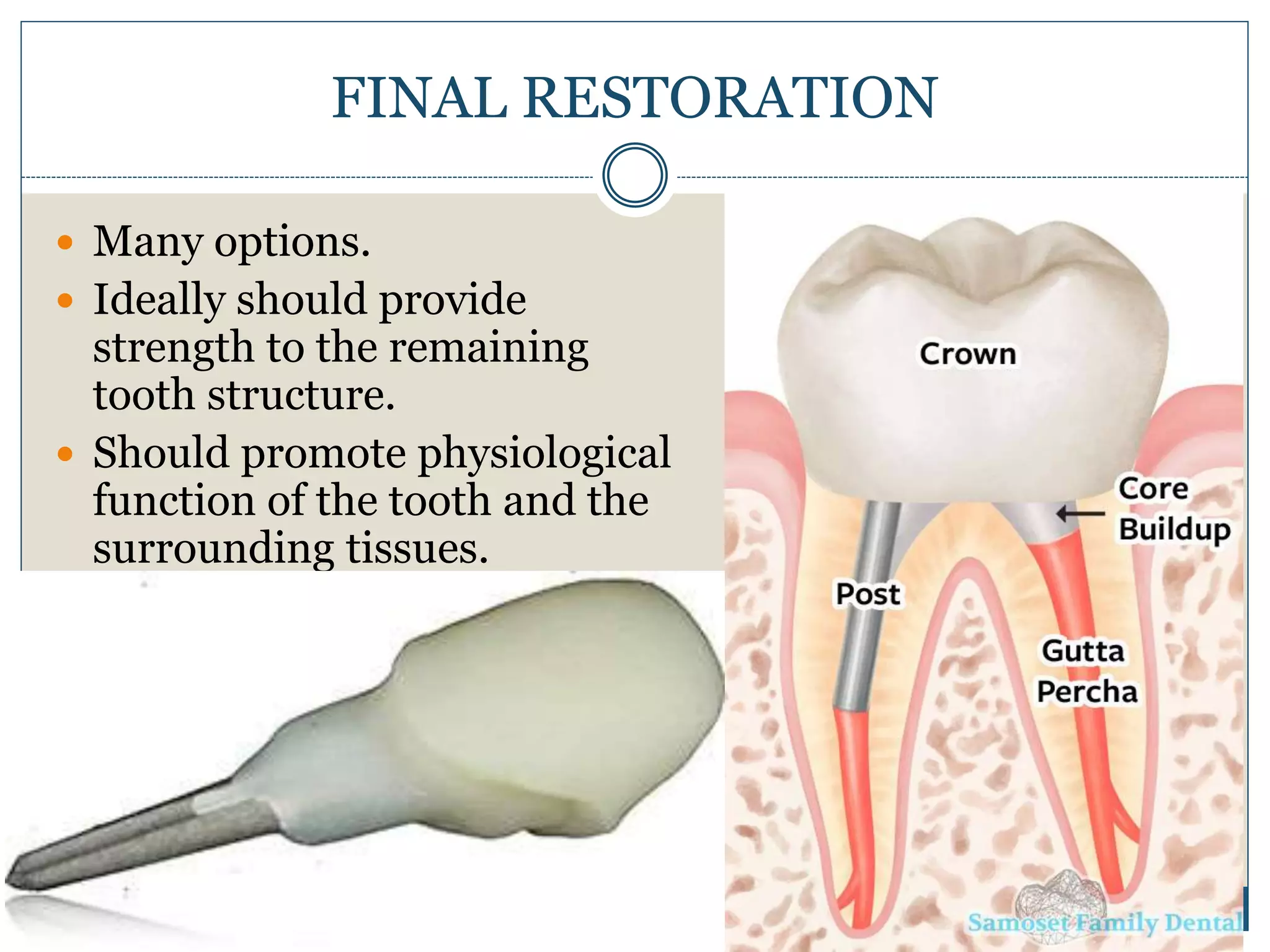 FINAL RESTORATION
 Many options.
 Ideally should provide
strength to the remaining
tooth structure.
 Should promote physiological
function of the tooth and the
surrounding tissues.
 