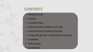 CONTENTS
 INTRODUCTION
 HISTORY
 CLASSIFICATION
 CONCEPTS/MECHANISM OF SETTING
 COMPOSITION OF VARIOUS SEALERS
 LITERATURE REVIEW- PROPERTIES OF SEALERS
 SUMMARY
 CONCLUSION
 REFERENCES
 
