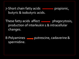 7-Short chain fatty acids propionic, 
butyric & isobutyric acids. 
These fatty acids affect phagocytosis, 
production of interleukin 1 & intracellular 
changes. 
8-Polyamines putrescine, cadaverine & 
spermidine. 
 