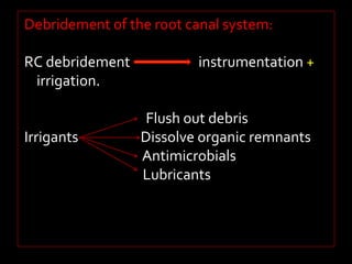 Debridement of the root canal system: 
RC debridement instrumentation + 
irrigation. 
Flush out debris 
Irrigants Dissolve organic remnants 
Antimicrobials 
Lubricants 
 