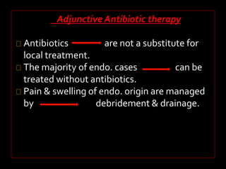 Adjunctive Antibiotic therapy 
Antibiotics are not a substitute for 
local treatment. 
The majority of endo. cases can be 
treated without antibiotics. 
Pain & swelling of endo. origin are managed 
by debridement & drainage. 
 